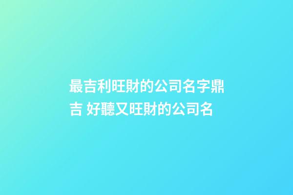 最吉利旺財的公司名字鼎吉 好聽又旺財的公司名-第1張-公司起名-玄機派